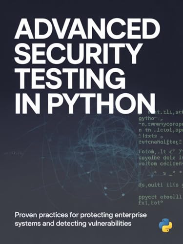 Advanced Security Testing in Python: Proven Practices for Protecting Enterprise Systems and Detecting Vulnerabilities (Advanced Software, Cloud & Game Development Projects Series)