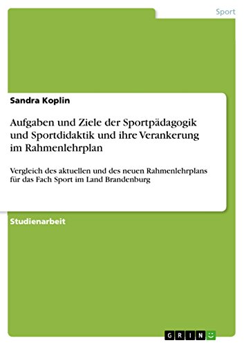 Aufgaben und Ziele der Sportpädagogik und Sportdidaktik und ihre Verankerung im Rahmenlehrplan: Vergleich des aktuellen und des neuen Rahmenlehrplans ... Sport im Land Brandenburg (German Edition)