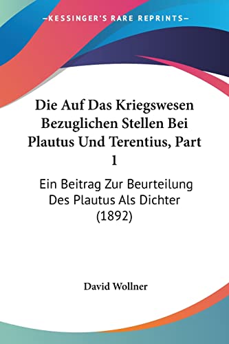 Die Auf Das Kriegswesen Bezuglichen Stellen Bei Plautus Und Terentius, Part 1: Ein Beitrag Zur Beurteilung Des Plautus Als Dichter (1892) (German Edition)