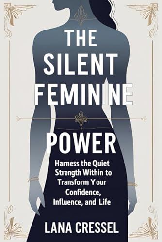 The Silent Feminine Power: Harness the Quiet Strength Within to Transform Your Confidence, Influence, and Life