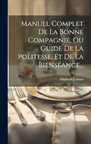 Manuel Complet De La Bonne Compagnie, Ou Guide De La Politesse, Et De La Bienséance... (French Edition)
