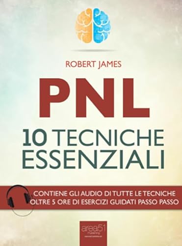 Pnl. 10 Tecniche Essenziali: Un Libro Pratico Che Ti Insegna Gli Esercizi Fondamentali Per Usare Ogni Giorno La Pnl Nel Lavoro, Nelle Relazioni, Nello Sport, Nella Vita