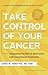 Take Control of Your Cancer: Integrating the Best of Alternative and Conventional Treatments