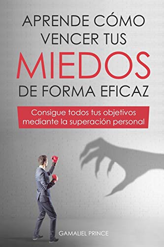 Aprende cómo vencer tus miedos de forma eficaz : consigue todos tus objetivos mediante la superación personal (Spanish Edition)