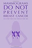 Mammograms Do Not Prevent Breast Cancer: And other things you thought were true