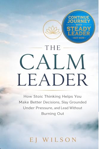 The Calm Leader: How Stoic Thinking Helps You Make Better Decisions, Stay Grounded Under Pressure, and Lead Without Burning Out