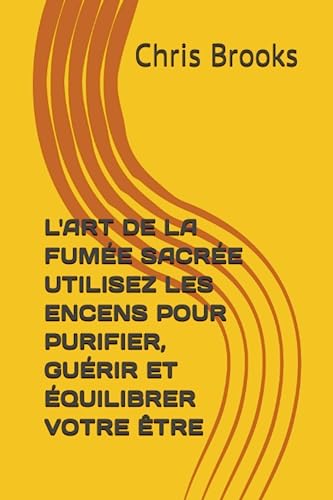 L'ART DE LA FUMÉE SACRÉE UTILISEZ LES ENCENS POUR PURIFIER, GUÉRIR ET ÉQUILIBRER VOTRE ÊTRE (Nature's Wisdom) (French Edition)