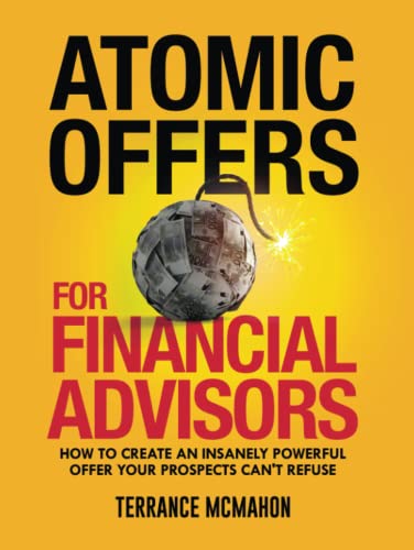 Atomic Offers For Financial Advisors: How To Create An Insanely Powerful Offer Your Prospects Can't Refuse