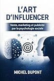  L\'art d\'influencer: Vente, marketing et publicité par la psychologie sociale