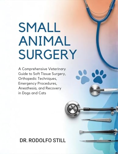 Small Animal Surgery: A Comprehensive Veterinary Guide to Soft Tissue Surgery, Orthopedic Techniques, Emergency Procedures, Anesthesia, and Recovery Care in Dogs and Cats