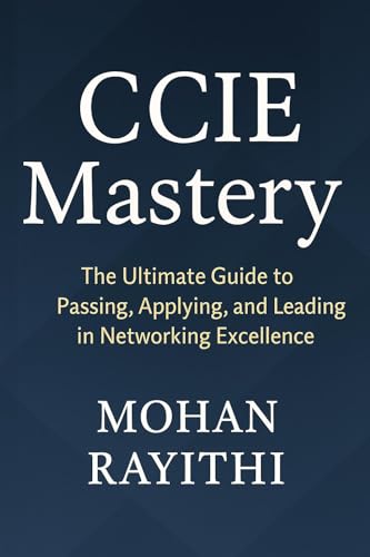 CCIE Mastery: The Ultimate Guide to Passing, Applying, and Leading in Networking Excellence