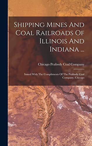 Shipping Mines And Coal Railroads Of Illinois And Indiana ...: Issued With The Compliments Of The Peabody Coal Company, Chicago