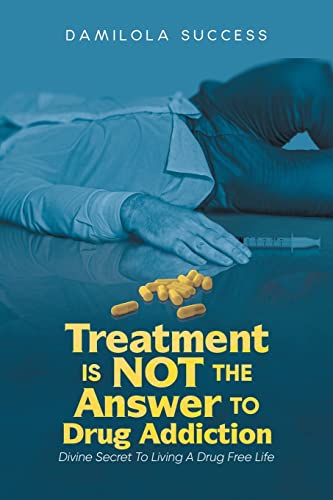 Treatment Is Not The Answer To Drug Addiction: Divine Secret To Living A Drug Free Life