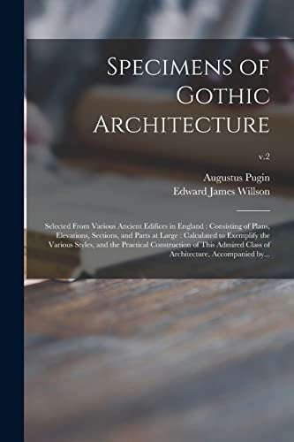 Specimens of Gothic Architecture: Selected From Various Ancient Edifices in England: Consisting of Plans, Elevations, Sections, and Parts at Large: ... Construction of This Admired Class Of...; v.2