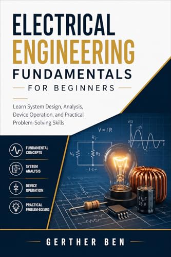 Electrical Engineering Fundamentals for Beginners: Learn System Design, Analysis, Device Operation, and Practical Problem-Solving Skills