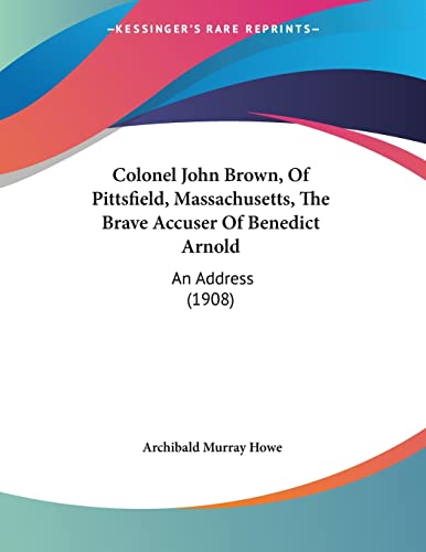 Colonel John Brown, Of Pittsfield, Massachusetts, The Brave Accuser Of Benedict Arnold: An Address (1908)