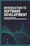 INTRODUCTION TO SOFTWARE DEVELOPMENT: Programming Fundamentals Problem Decomposition and Disciplined Coding Practices (Programming Foundations)