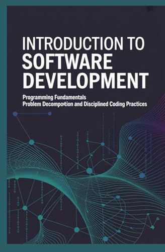 INTRODUCTION TO SOFTWARE DEVELOPMENT: Programming Fundamentals Problem Decomposition and Disciplined Coding Practices (Programming Foundations)