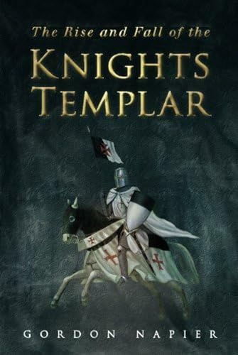 The Rise and Fall of the Knights Templar: The Order of the Temple 1118-1314 - A True History of Faith, Glory, Betrayal