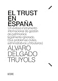 El Trust en España: Un exitoso instrumento internacional de gestión de patrimonios legalmente ignorado. (Sus problemas civiles, administrativos y tributarios)