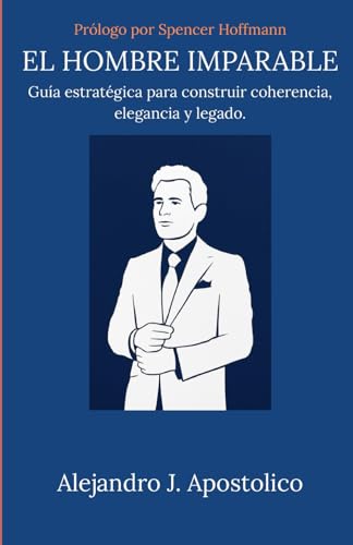 EL HOMBRE IMPARABLE: Guía estratégica para construir coherencia, elegancia y legado. (Spanish...