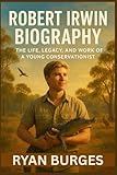 Robert Irwin Biography: The Life, Legacy, and Work of a Young Conservationist (Iconic lives: Stories of remarkable people)