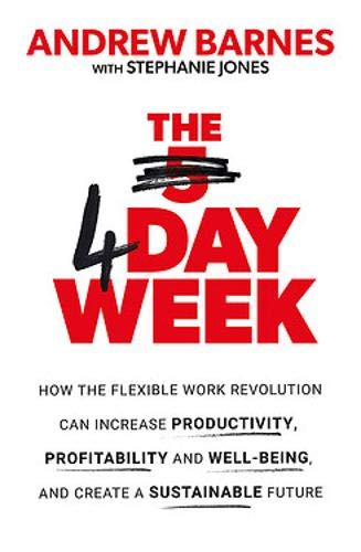 The 4 Day Week: How the Flexible Work Revolution Can Increase Productivity, Profitability and Well-b