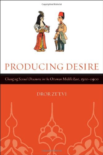 Producing Desire: Changing Sexual Discourse in the Ottoman Middle East, 1500-1900 (Studies on the History of Society and Culture Book 52)