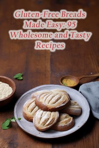 Gluten-Free Breads Made Easy: 95 Wholesome and Tasty Recipes