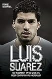 Luis Suarez: The Biography of the World's Most Controversial Footballer