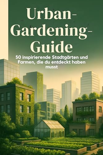 Urban-Gardening-Guide: 50 inspirierende Stadtgärten und Farmen, die du entdeckt haben musst.