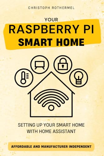 Your Raspberry Pi Smart Home: Setting up your Smart Home with Home Assistant - Affordable and...