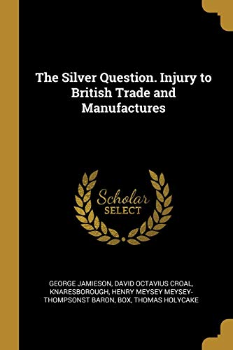 The Silver Question. Injury to British Trade and Manufactures