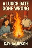  A Lunch Date Gone Wrong: When lunch sparks a fire, a second chance rises from the smoke (English Edition)