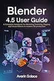 Blender 4.5 User Guide : A Complete Handbook for Modeling, Texturing, Rigging, and Visual Effects in Modern 3D Production