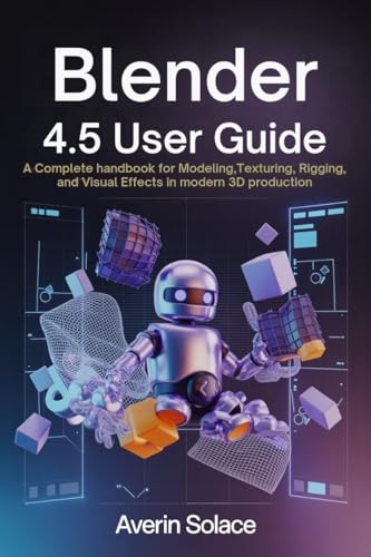 Blender 4.5 User Guide : A Complete Handbook for Modeling, Texturing, Rigging, and Visual Effects in Modern 3D Production