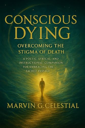 Conscious Dying: Overcoming The Stigma Of Death: A Poetic, Lyrical, And Instructional Companion For Embracing The Sacred Passage
