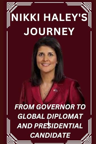 NIKKI HALEY'S JOURNEY: FROM GOVERNOR TO GLOBAL DIPLOMAT AND PRESIDENTIAL CANDIDATE (A Biographical Odyssey)