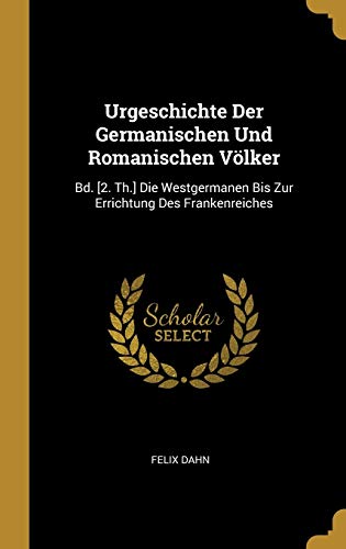 Urgeschichte Der Germanischen Und Romanischen Völker: Bd. [2. Th.] Die Westgermanen Bis Zur Errichtung Des Frankenreiches (German Edition)
