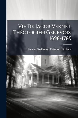 Vie De Jacob Vernet, Théologien Genevois, 1698-1789 (French Edition)