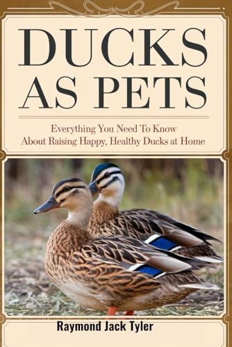 DUCKS AS PETS: Everything You Need to Know About Raising Happy, Healthy Ducks at Home