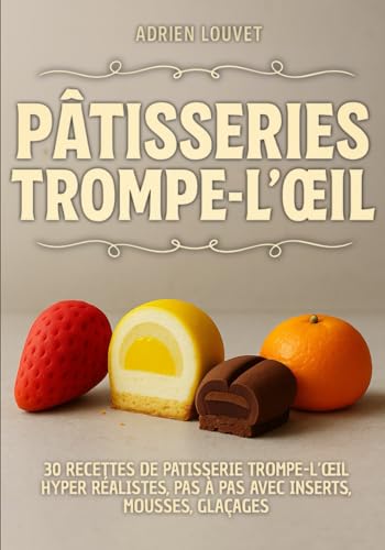 PÂTISSERIES TROMPE-L'OEIL: 30 Recettes de pâtisseries trompe-l'oeil hyper réalistes, pas à pas...