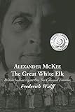 Alexander McKee - The Great White Elk: British Indian Agent On The Colonial Frontier
