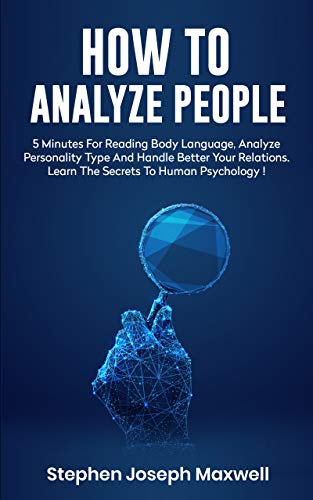 HOW TO ANALYZE PEOPLE: Read Body Language In 5 Minutes, Analyze Personality Type And Better Manage Your Relations. Learn The Secrets To Human Psychology Step By Step, Mastering Social Skills