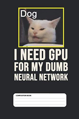 Composition Notebook I need GPU for my Dumb Neural Network: Funny Women Yelling at Cat meme for Data Scientists and Machine Learning Practitioners 110 Pages (6 x 9)
