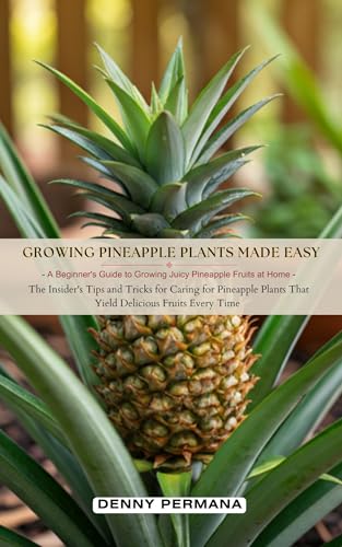 Growing Pineapple Plants Made Easy: A Beginner's Guide to Growing Juicy Pineapple Fruits at Home: The Insider's Tips and Tricks for Caring for Pineapple That Yield Delicious Fruits Every Time