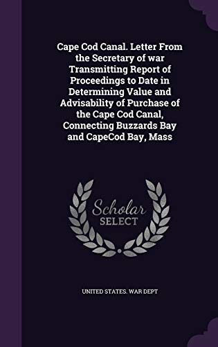 Cape Cod Canal. Letter From the Secretary of war Transmitting Report of Proceedings to Date in Determining Value and Advisability of Purchase of the ... Connecting Buzzards Bay and CapeCod Bay, Mass