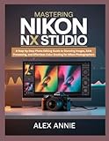 Mastering Nikon NX Studio: A Step-by-Step Photo Editing Guide to Stunning Images, RAW Processing, and Effortless Color Grading for Nikon Photographers