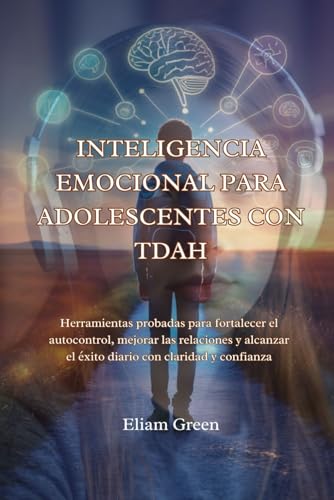 INTELIGENCIA EMOCIONAL PARA ADOLESCENTES CON TDAH: Herramientas probadas para fortalecer el autocontrol, mejorar las relaciones 