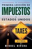 Tu primera lección de impuestos en Estados Unidos: Una guía para hispanos que quieren entender sus taxes, evitar errores, perderle el miedo al IRS y ... mejor su dinero en EE. UU. (Spanish Edition)